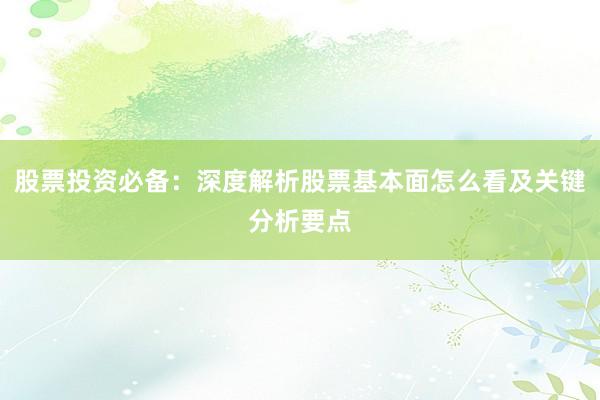 股票投资必备：深度解析股票基本面怎么看及关键分析要点