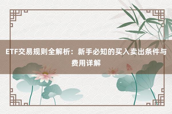 ETF交易规则全解析：新手必知的买入卖出条件与费用详解