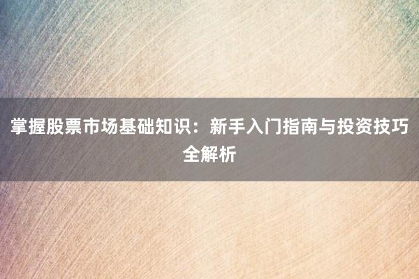 掌握股票市场基础知识：新手入门指南与投资技巧全解析