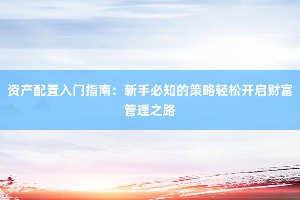 资产配置入门指南：新手必知的策略轻松开启财富管理之路
