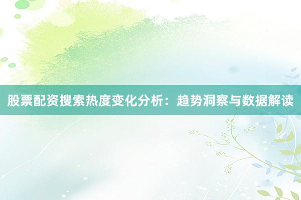股票配资搜索热度变化分析：趋势洞察与数据解读