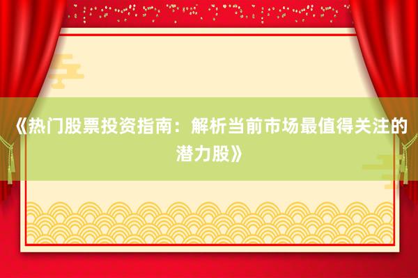 《热门股票投资指南：解析当前市场最值得关注的潜力股》