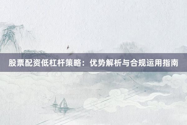 股票配资低杠杆策略：优势解析与合规运用指南