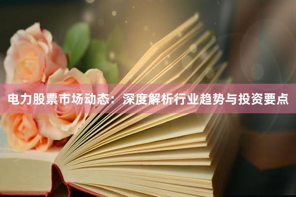 电力股票市场动态：深度解析行业趋势与投资要点