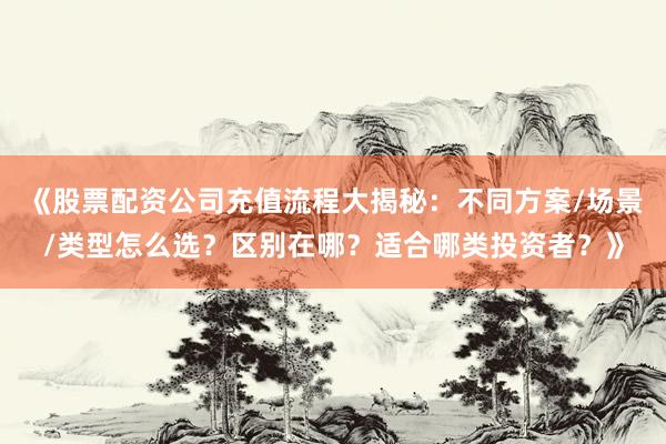 《股票配资公司充值流程大揭秘：不同方案/场景/类型怎么选？区别在哪？适合哪类投资者？》