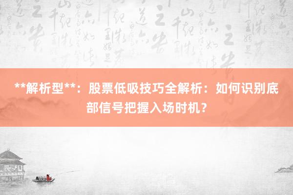 **解析型**：股票低吸技巧全解析：如何识别底部信号把握入场时机？
