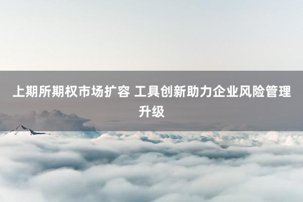 上期所期权市场扩容 工具创新助力企业风险管理升级