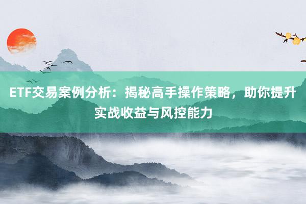 ETF交易案例分析：揭秘高手操作策略，助你提升实战收益与风控能力