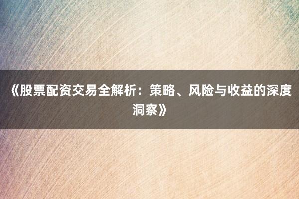 《股票配资交易全解析：策略、风险与收益的深度洞察》