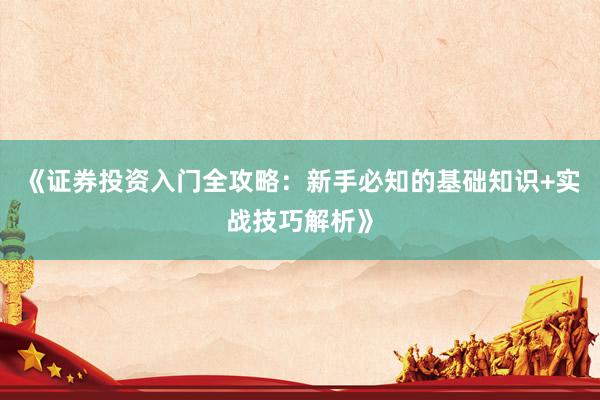 《证券投资入门全攻略：新手必知的基础知识+实战技巧解析》