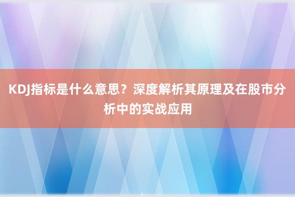 KDJ指标是什么意思？深度解析其原理及在股市分析中的实战应用
