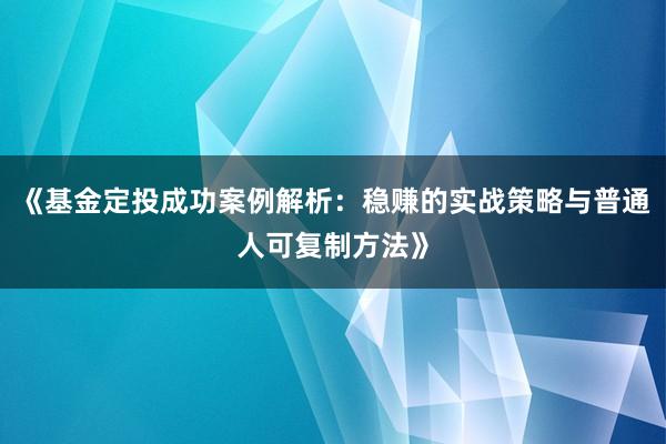 《基金定投成功案例解析：稳赚的实战策略与普通人可复制方法》