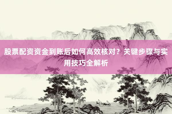 股票配资资金到账后如何高效核对？关键步骤与实用技巧全解析