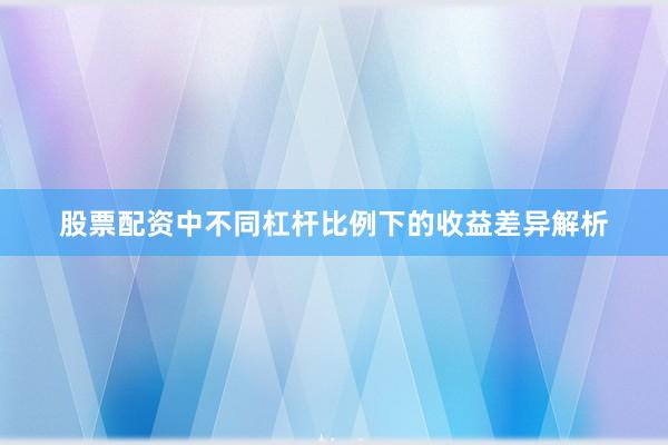 股票配资中不同杠杆比例下的收益差异解析