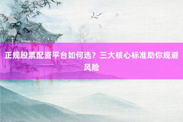 正规股票配资平台如何选？三大核心标准助你规避风险