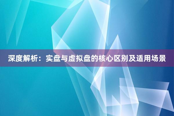 深度解析：实盘与虚拟盘的核心区别及适用场景