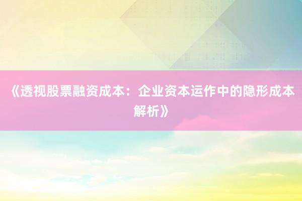《透视股票融资成本：企业资本运作中的隐形成本解析》