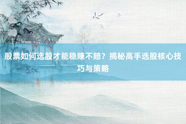股票如何选股才能稳赚不赔？揭秘高手选股核心技巧与策略