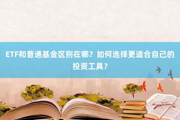 ETF和普通基金区别在哪？如何选择更适合自己的投资工具？