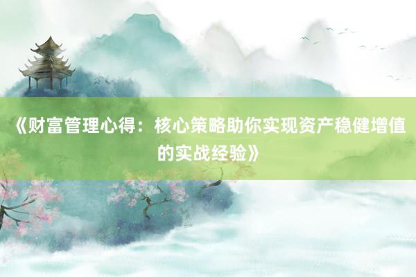《财富管理心得：核心策略助你实现资产稳健增值的实战经验》