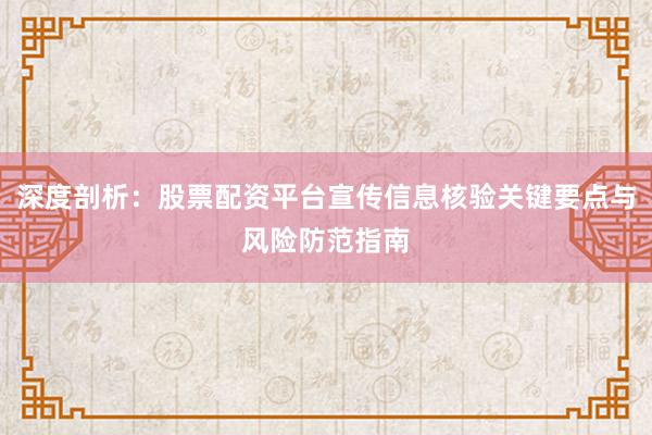 深度剖析：股票配资平台宣传信息核验关键要点与风险防范指南