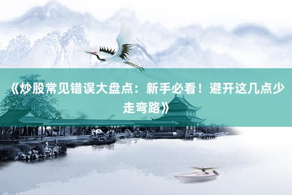 《炒股常见错误大盘点：新手必看！避开这几点少走弯路》