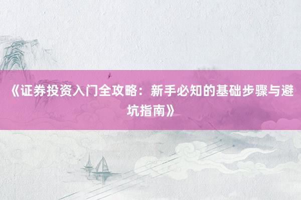 《证券投资入门全攻略：新手必知的基础步骤与避坑指南》