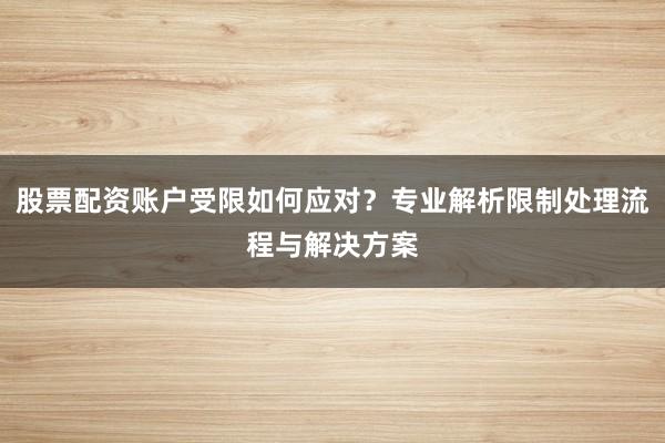 股票配资账户受限如何应对？专业解析限制处理流程与解决方案