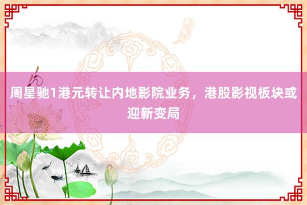 周星驰1港元转让内地影院业务，港股影视板块或迎新变局