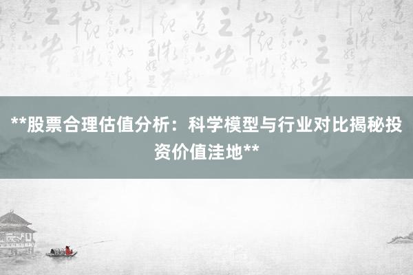 **股票合理估值分析：科学模型与行业对比揭秘投资价值洼地**