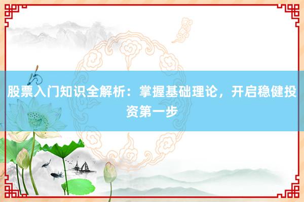 股票入门知识全解析：掌握基础理论，开启稳健投资第一步