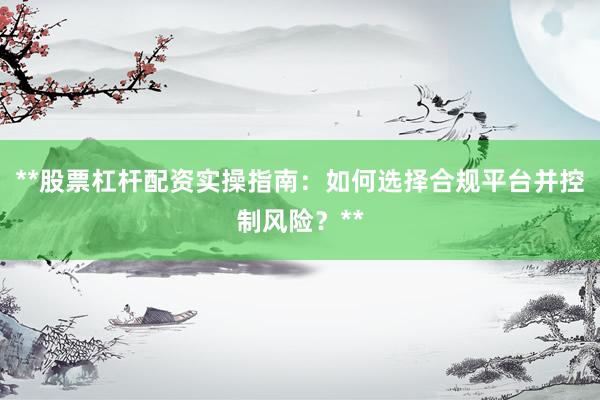 **股票杠杆配资实操指南：如何选择合规平台并控制风险？**