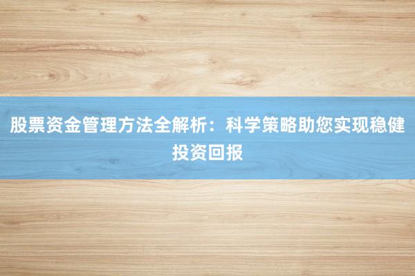 股票资金管理方法全解析：科学策略助您实现稳健投资回报