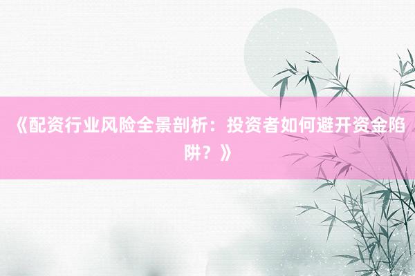 《配资行业风险全景剖析：投资者如何避开资金陷阱？》