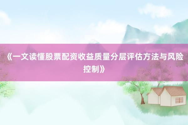《一文读懂股票配资收益质量分层评估方法与风险控制》