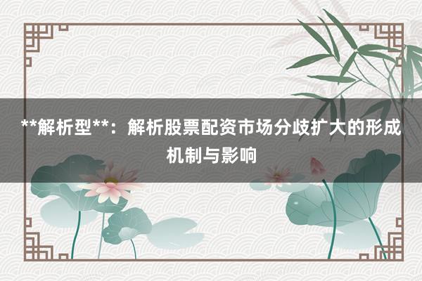 **解析型**：解析股票配资市场分歧扩大的形成机制与影响