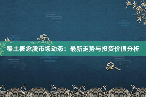 稀土概念股市场动态：最新走势与投资价值分析